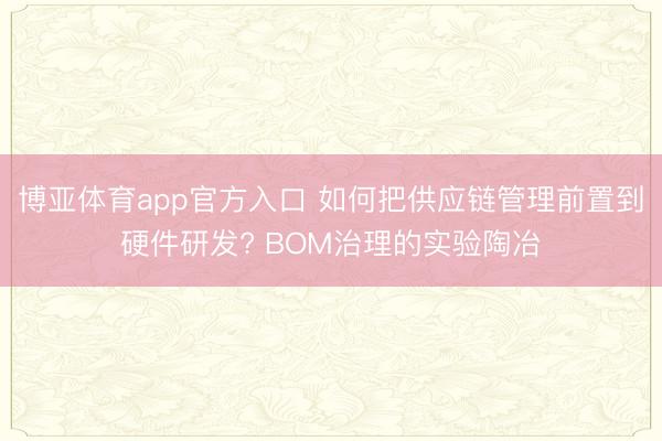 博亚体育app官方入口 如何把供应链管理前置到硬件研发? BOM治理的实验陶冶
