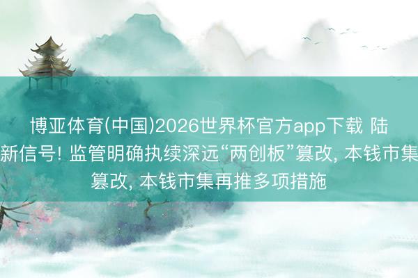博亚体育(中国)2026世界杯官方app下载 陆家嘴论坛开释新信号! 监管明确执续深远“两创板”篡改， 本钱市集再推多项措施