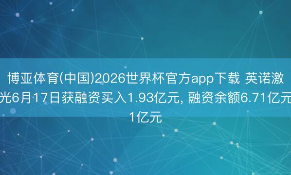 博亚体育(中国)2026世界杯官方app下载 英诺激光6月17日获融资买入1.93亿元， 融资余额6.71亿元
