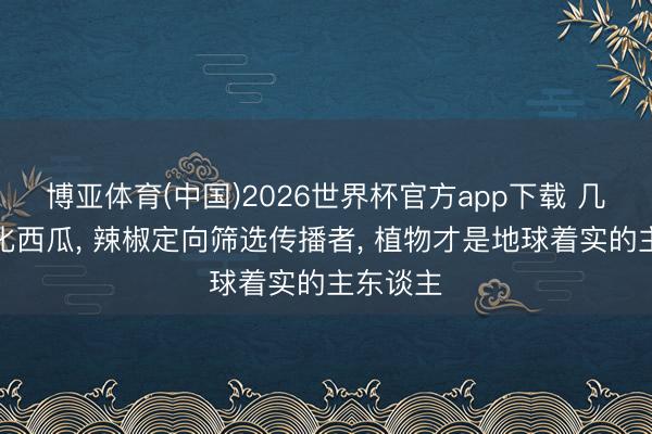 博亚体育(中国)2026世界杯官方app下载 几千年驯化西瓜， 辣椒定向筛选传播者， 植物才是地球着实的主东谈主