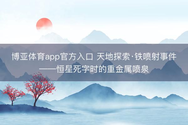 博亚体育app官方入口 天地探索·铁喷射事件——恒星死字时的重金属喷泉
