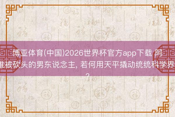 博亚体育(中国)2026世界杯官方app下载 阿谁被砍头的男东说念主， 若何用天平撬动统统科学界?