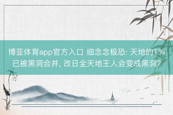 博亚体育app官方入口 细念念极恐: 天地的1%已被黑洞合并， 改日全天地王人会变成黑洞?