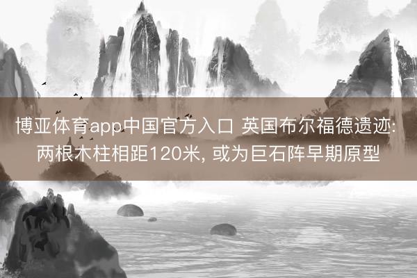 博亚体育app中国官方入口 英国布尔福德遗迹: 两根木柱相距120米， 或为巨石阵早期原型