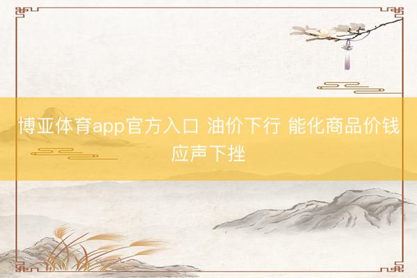 博亚体育app官方入口 油价下行 能化商品价钱应声下挫