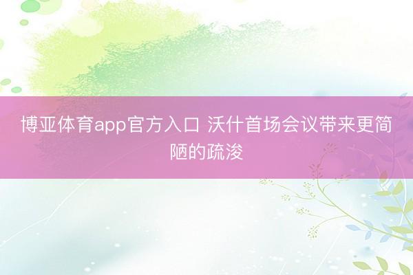 博亚体育app官方入口 沃什首场会议带来更简陋的疏浚
