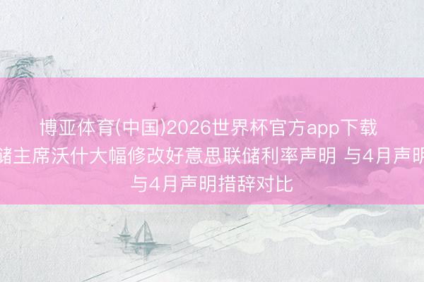 博亚体育(中国)2026世界杯官方app下载 好意思联储主席沃什大幅修改好意思联储利率声明 与4月声明措辞对比
