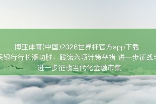 博亚体育(中国)2026世界杯官方app下载 中国东说念主民银行行长潘功胜:践诺六项计策举措 进一步征战当代化金融市集