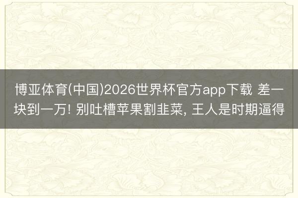 博亚体育(中国)2026世界杯官方app下载 差一块到一万! 别吐槽苹果割韭菜, 王人是时期逼得