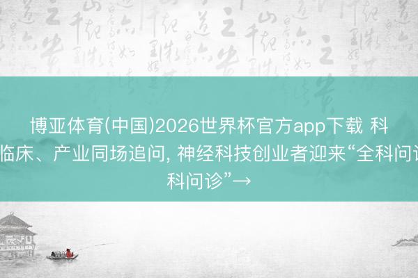 博亚体育(中国)2026世界杯官方app下载 科研、临床、产业同场追问, 神经科技创业者迎来“全科问诊”→