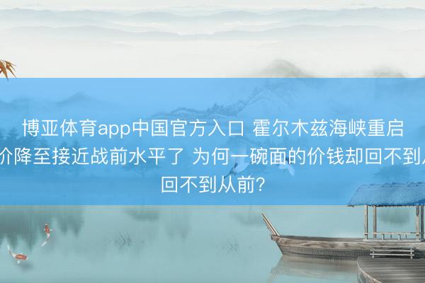 博亚体育app中国官方入口 霍尔木兹海峡重启!油价降至接近战前水平了 为何一碗面的价钱却回不到从前?
