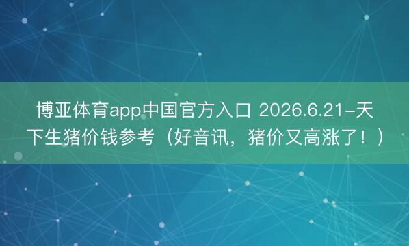 博亚体育app中国官方入口 2026.6.21-天下生猪价钱参考(好音讯,猪价又高涨了!)